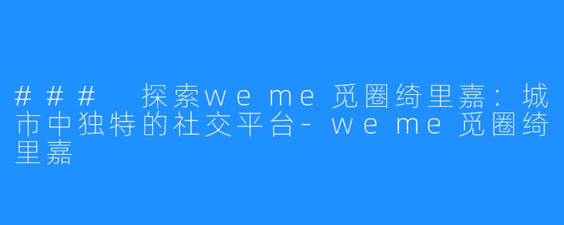 ### 探索weme觅圈绮里嘉：城市中独特的社交平台-weme觅圈绮里嘉