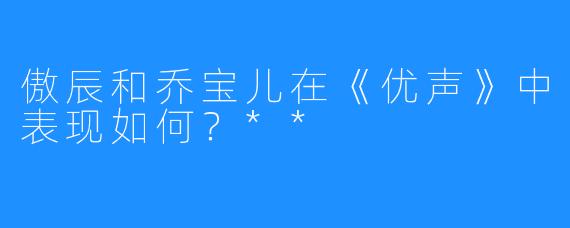 傲辰和乔宝儿在《优声》中表现如何？**