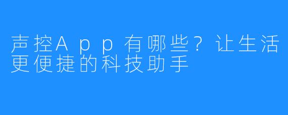 声控App有哪些？让生活更便捷的科技助手