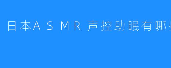 日本ASMR声控助眠有哪些