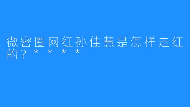 微密圈网红孙佳慧是怎样走红的？****