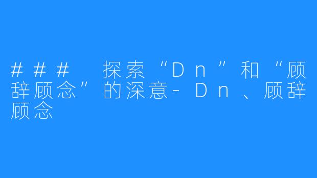 ### 探索“Dn”和“顾辞顾念”的深意-Dn、顾辞顾念