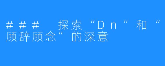 ### 探索“Dn”和“顾辞顾念”的深意