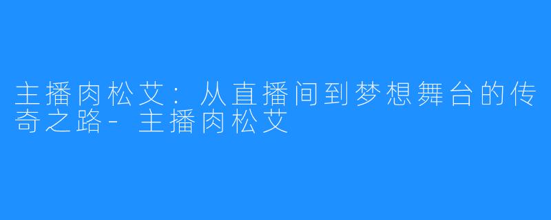 主播肉松艾：从直播间到梦想舞台的传奇之路-主播肉松艾