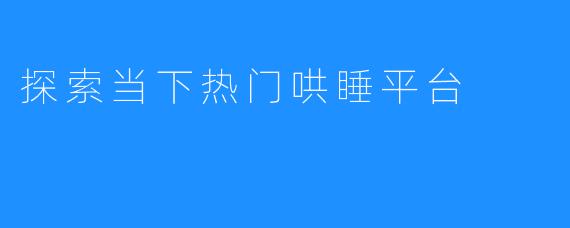 探索当下热门哄睡平台