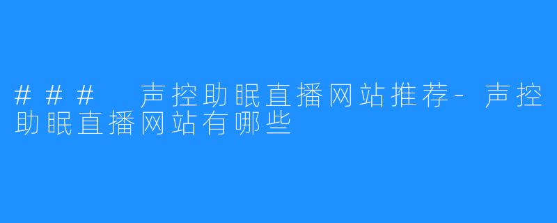 ### 声控助眠直播网站推荐-声控助眠直播网站有哪些