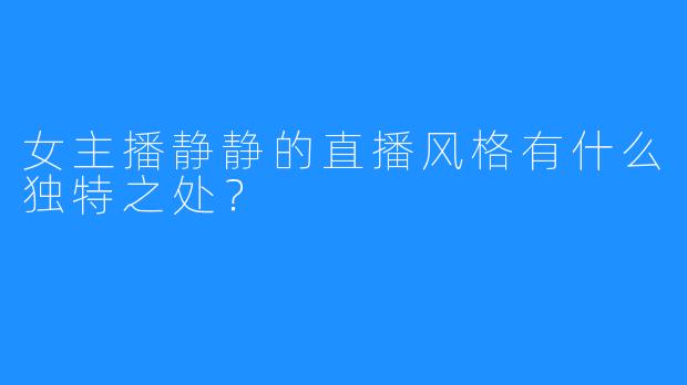 女主播静静的直播风格有什么独特之处？