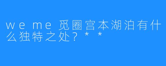 weme觅圈宫本湖泊有什么独特之处？**