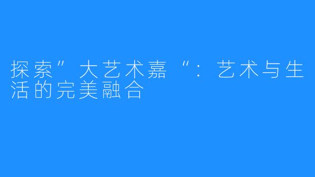 探索”大艺术嘉“：艺术与生活的完美融合