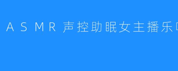 ASMR声控助眠女主播乐听、野小兔