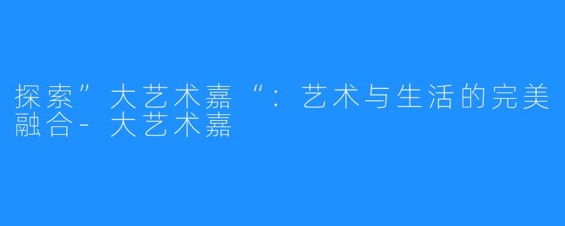 探索”大艺术嘉“：艺术与生活的完美融合-大艺术嘉