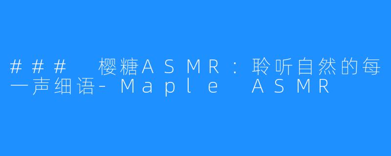 ### 樱糖ASMR：聆听自然的每一声细语-Maple ASMR