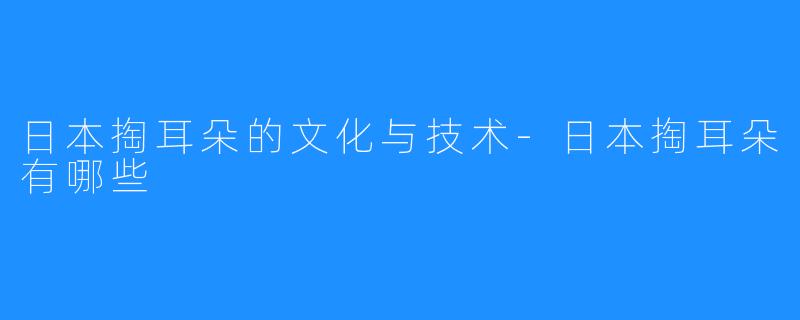 日本掏耳朵的文化与技术-日本掏耳朵有哪些