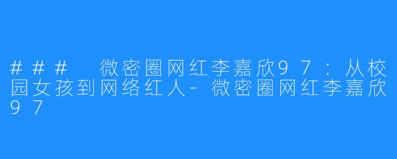 ### 微密圈网红李嘉欣97：从校园女孩到网络红人-微密圈网红李嘉欣97