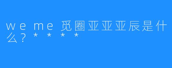 weme觅圈亚亚亚辰是什么？****