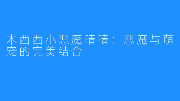 木西西小恶魔晴晴：恶魔与萌宠的完美结合