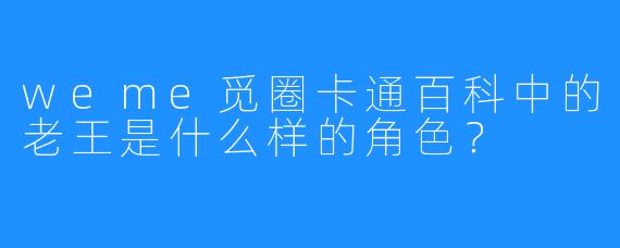 weme觅圈卡通百科中的老王是什么样的角色？