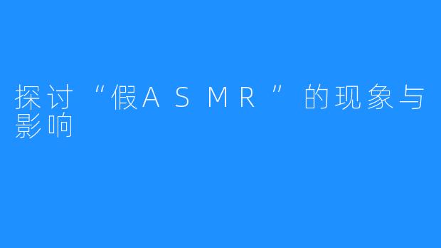 探讨“假ASMR”的现象与影响