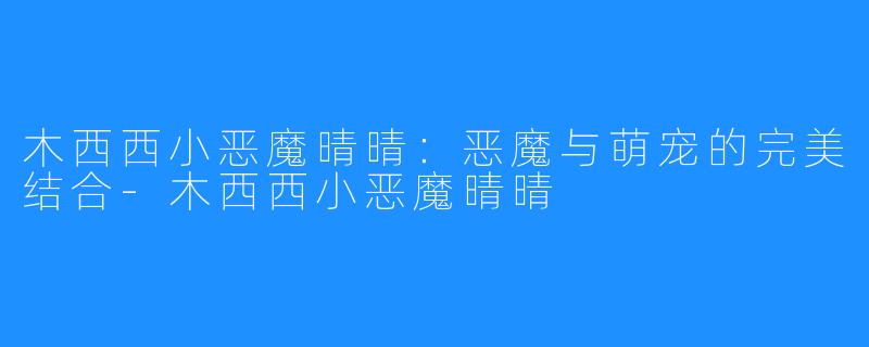 木西西小恶魔晴晴：恶魔与萌宠的完美结合-木西西小恶魔晴晴