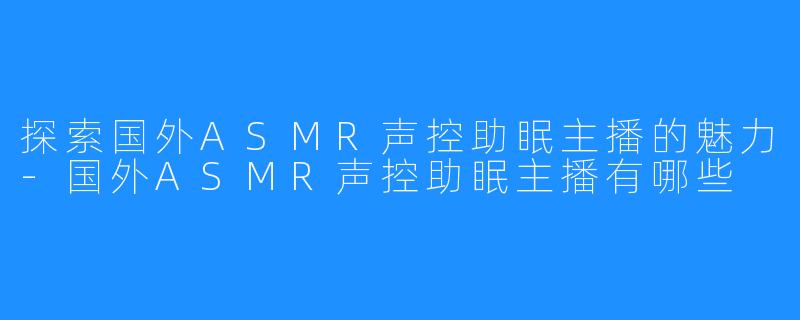 探索国外ASMR声控助眠主播的魅力-国外ASMR声控助眠主播有哪些