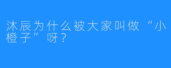 沐辰为什么被大家叫做“小橙子”呀？