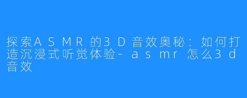 探索ASMR的3D音效奥秘:如何打造沉浸式听觉体验-asmr怎么3d音效
