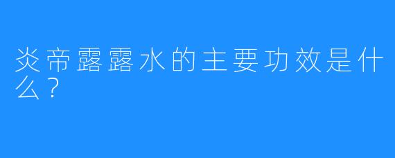 炎帝露露水的主要功效是什么？