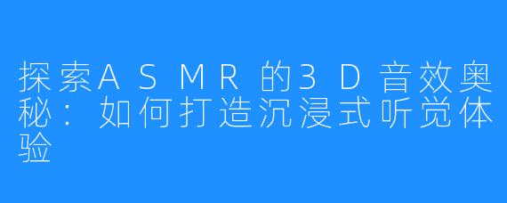 探索ASMR的3D音效奥秘:如何打造沉浸式听觉体验