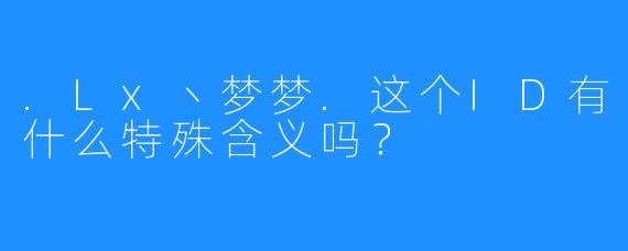 .Lx丶梦梦.这个ID有什么特殊含义吗？