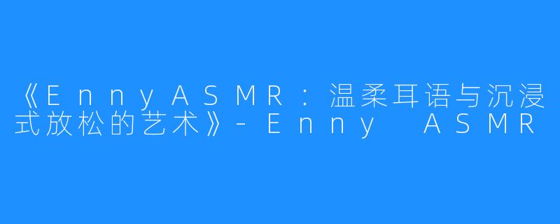 《EnnyASMR:温柔耳语与沉浸式放松的艺术》-Enny ASMR