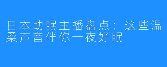 日本助眠主播盘点:这些温柔声音伴你一夜好眠