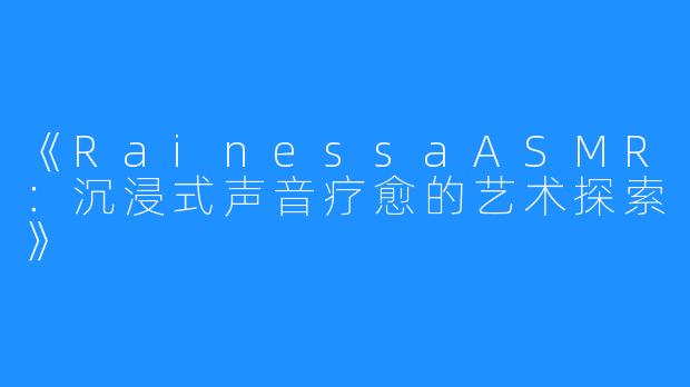 《RainessaASMR:沉浸式声音疗愈的艺术探索》