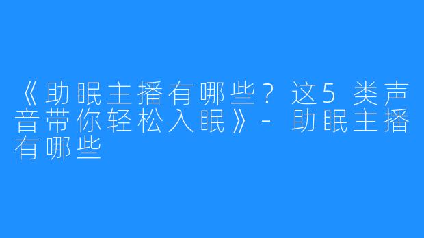 《助眠主播有哪些?这5类声音带你轻松入眠》-助眠主播有哪些