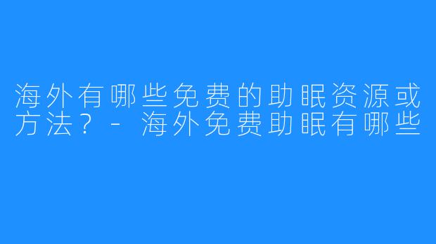 海外有哪些免费的助眠资源或方法?-海外免费助眠有哪些