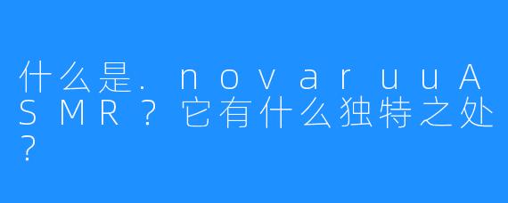 什么是.novaruuASMR?它有什么独特之处?