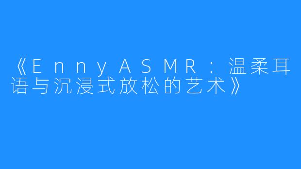 《EnnyASMR:温柔耳语与沉浸式放松的艺术》