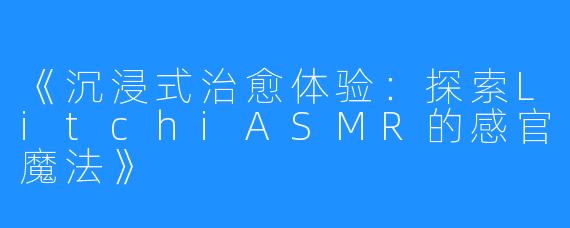 《沉浸式治愈体验:探索LitchiASMR的感官魔法》