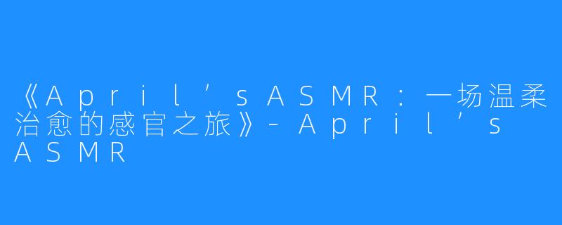 《April’sASMR:一场温柔治愈的感官之旅》-April’s ASMR