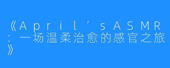《April’sASMR:一场温柔治愈的感官之旅》