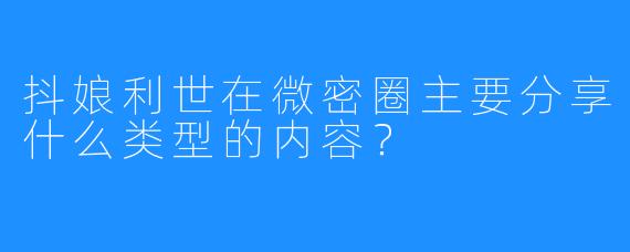 抖娘利世在微密圈主要分享什么类型的内容？