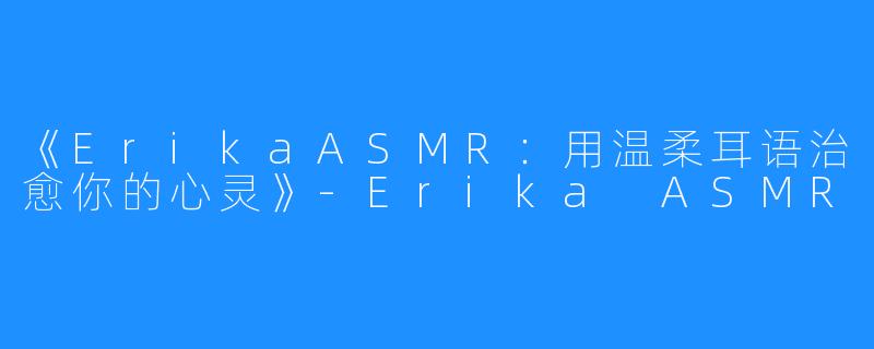 《ErikaASMR:用温柔耳语治愈你的心灵》-Erika ASMR