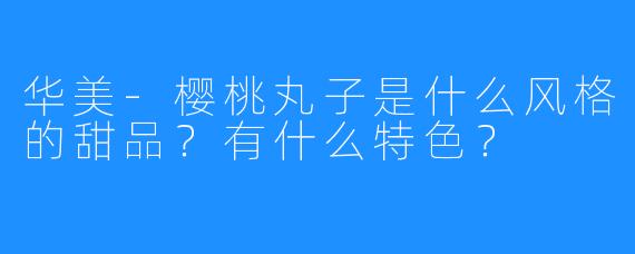 华美-樱桃丸子是什么风格的甜品？有什么特色？