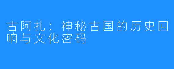 古阿扎:神秘古国的历史回响与文化密码