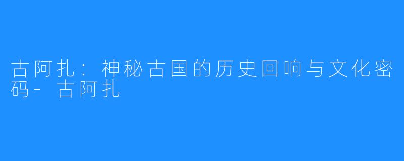 古阿扎:神秘古国的历史回响与文化密码-古阿扎