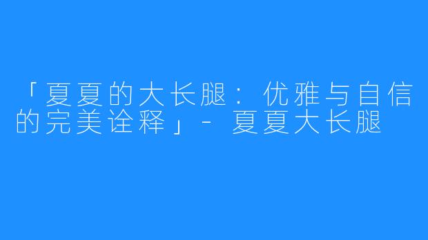 「夏夏的大长腿:优雅与自信的完美诠释」-夏夏大长腿