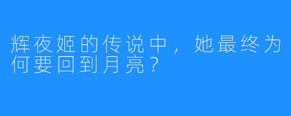 辉夜姬的传说中,她最终为何要回到月亮?