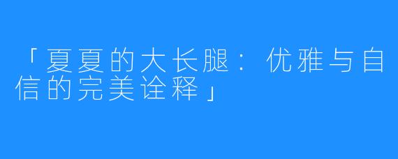 「夏夏的大长腿:优雅与自信的完美诠释」