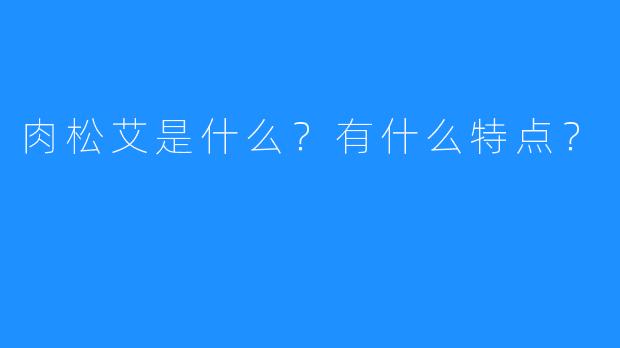 肉松艾是什么？有什么特点？