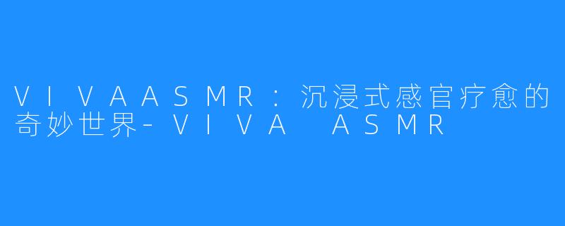 VIVAASMR:沉浸式感官疗愈的奇妙世界-VIVA ASMR