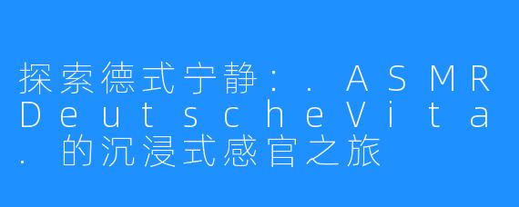 探索德式宁静:.ASMRDeutscheVita.的沉浸式感官之旅